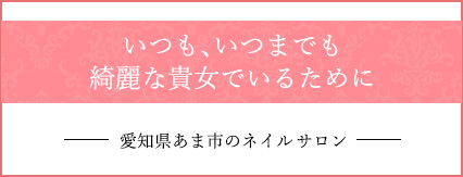 愛知県あま市のネイル、脱毛サロン いつも、いつまでも綺麗な貴女でいるために